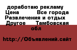 доработаю рекламу › Цена ­ --- - Все города Развлечения и отдых » Другое   . Тамбовская обл.